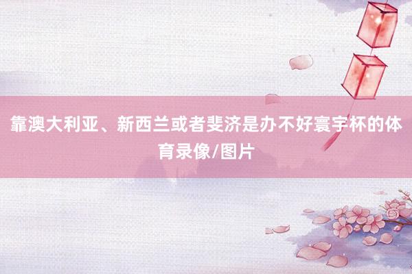 靠澳大利亚、新西兰或者斐济是办不好寰宇杯的体育录像/图片