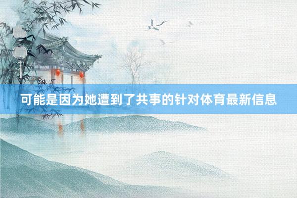 可能是因为她遭到了共事的针对体育最新信息