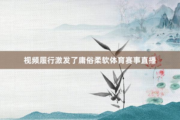 视频履行激发了庸俗柔软体育赛事直播