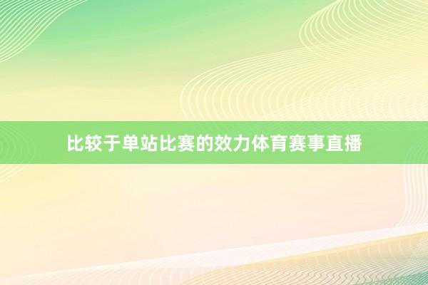 比较于单站比赛的效力体育赛事直播
