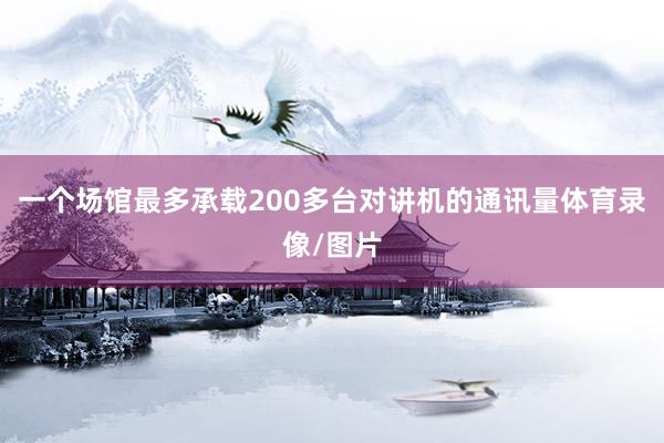 一个场馆最多承载200多台对讲机的通讯量体育录像/图片