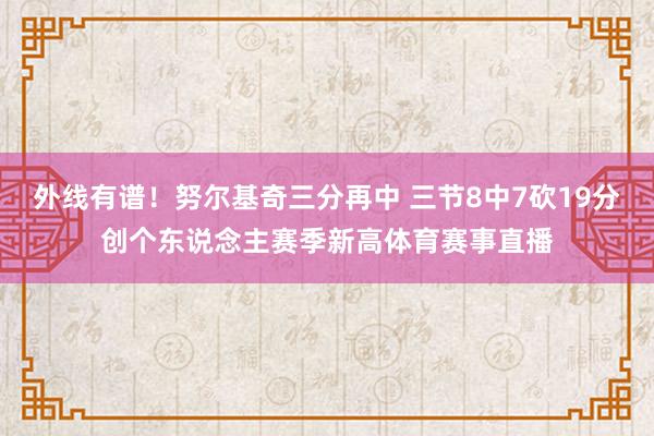 外线有谱！努尔基奇三分再中 三节8中7砍19分创个东说念主赛季新高体育赛事直播