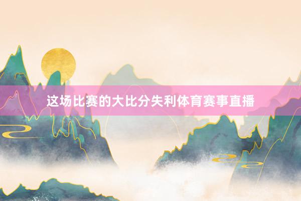 这场比赛的大比分失利体育赛事直播