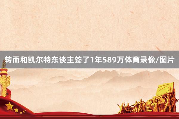 转而和凯尔特东谈主签了1年589万体育录像/图片