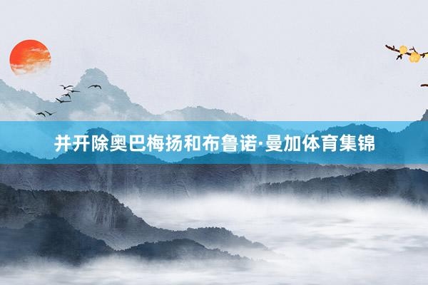 并开除奥巴梅扬和布鲁诺·曼加体育集锦
