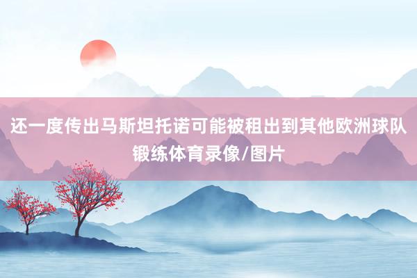 还一度传出马斯坦托诺可能被租出到其他欧洲球队锻练体育录像/图片