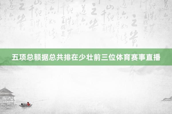 五项总额据总共排在少壮前三位体育赛事直播