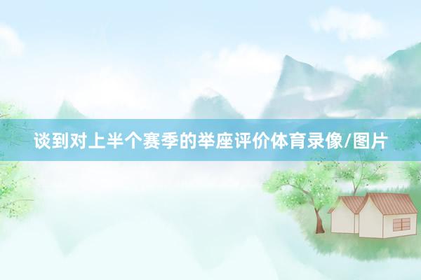 谈到对上半个赛季的举座评价体育录像/图片