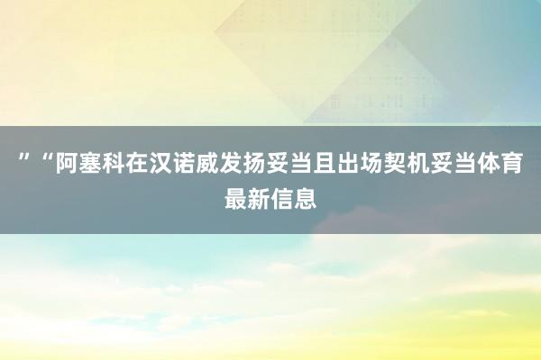 ”　　“阿塞科在汉诺威发扬妥当且出场契机妥当体育最新信息