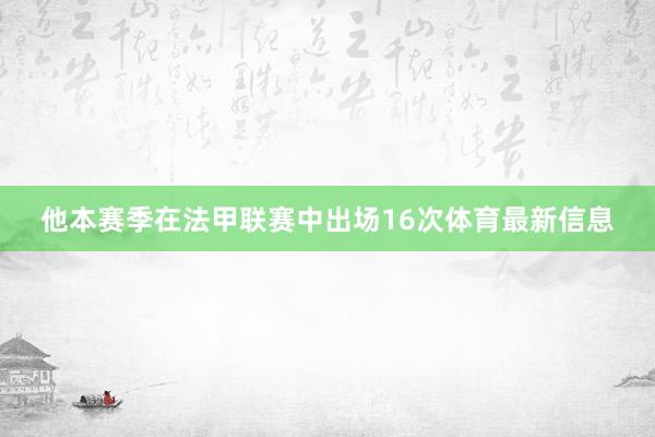 他本赛季在法甲联赛中出场16次体育最新信息