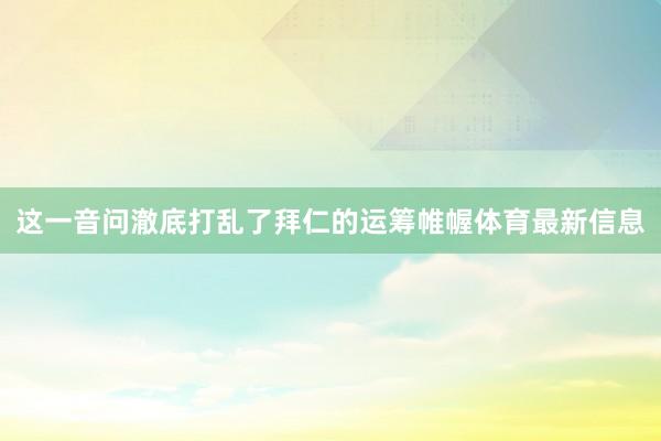 这一音问澈底打乱了拜仁的运筹帷幄体育最新信息