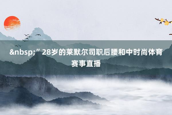 &nbsp;”　　28岁的莱默尔司职后腰和中时尚体育赛事直播