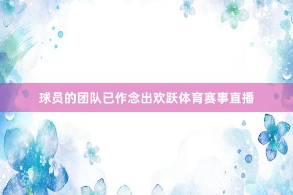 球员的团队已作念出欢跃体育赛事直播