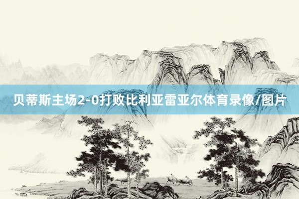 贝蒂斯主场2-0打败比利亚雷亚尔体育录像/图片