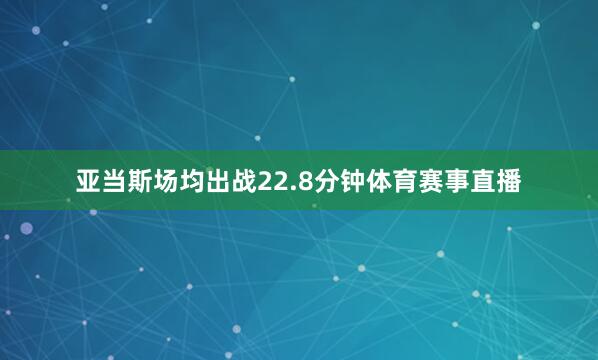 亚当斯场均出战22.8分钟体育赛事直播