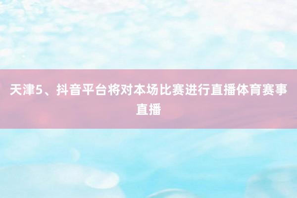 天津5、抖音平台将对本场比赛进行直播体育赛事直播
