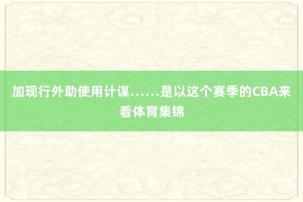 加现行外助使用计谋……是以这个赛季的CBA来看体育集锦