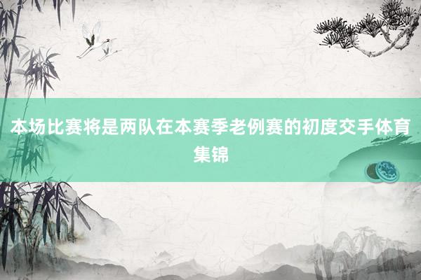 本场比赛将是两队在本赛季老例赛的初度交手体育集锦