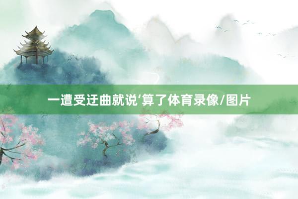 一遭受迂曲就说‘算了体育录像/图片