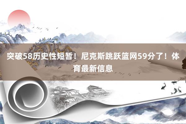 突破58历史性短暂！尼克斯跳跃篮网59分了！体育最新信息
