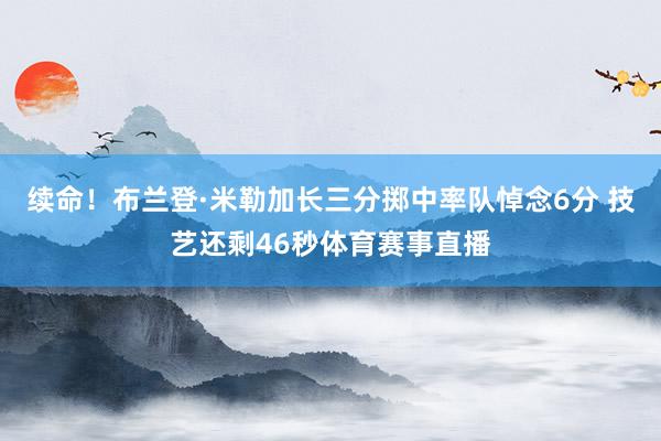 续命！布兰登·米勒加长三分掷中率队悼念6分 技艺还剩46秒体育赛事直播