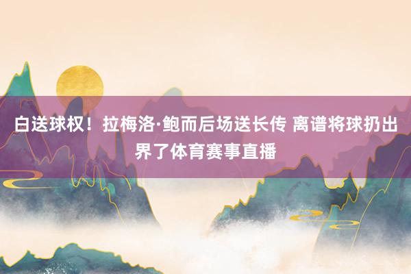 白送球权！拉梅洛·鲍而后场送长传 离谱将球扔出界了体育赛事直播