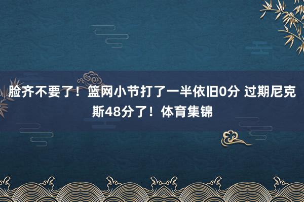 脸齐不要了！篮网小节打了一半依旧0分 过期尼克斯48分了！体育集锦