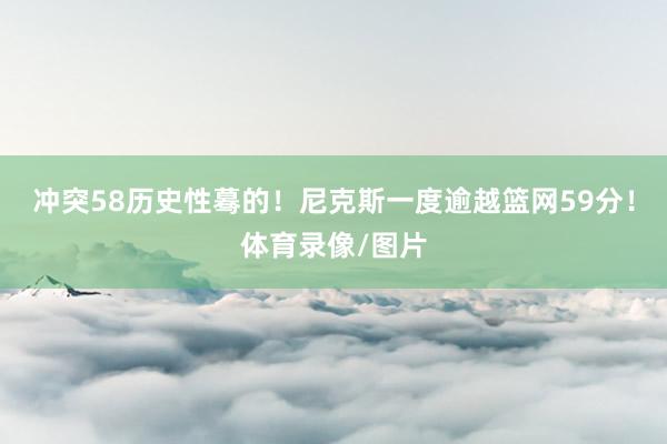 冲突58历史性蓦的！尼克斯一度逾越篮网59分！体育录像/图片