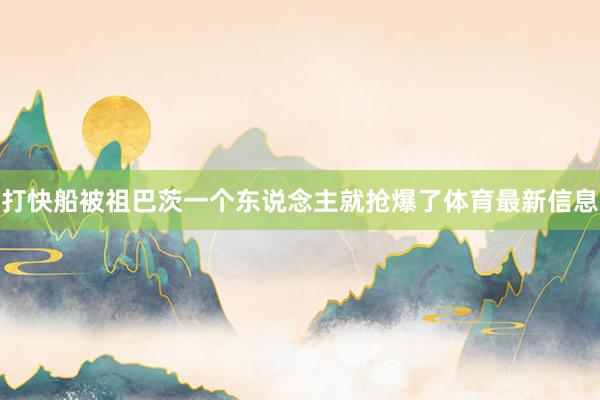 打快船被祖巴茨一个东说念主就抢爆了体育最新信息
