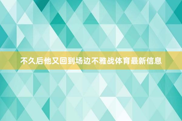 不久后他又回到场边不雅战体育最新信息