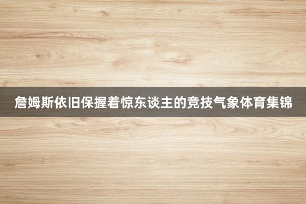 詹姆斯依旧保握着惊东谈主的竞技气象体育集锦