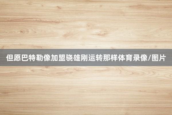 但愿巴特勒像加盟骁雄刚运转那样体育录像/图片