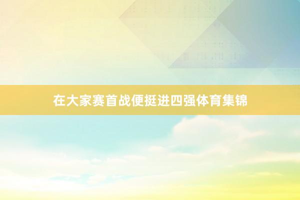 在大家赛首战便挺进四强体育集锦
