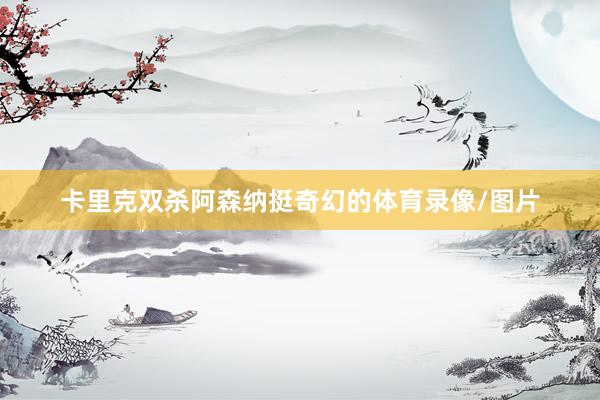 卡里克双杀阿森纳挺奇幻的体育录像/图片