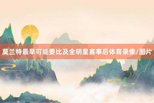 莫兰特最早可能要比及全明星赛事后体育录像/图片