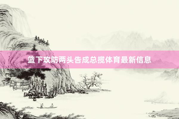 篮下攻防两头告成总揽体育最新信息