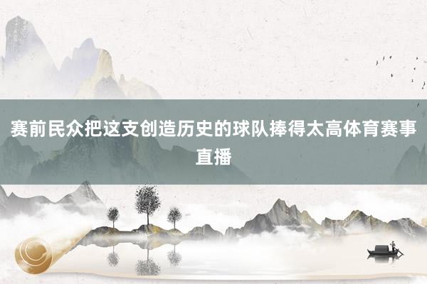 赛前民众把这支创造历史的球队捧得太高体育赛事直播