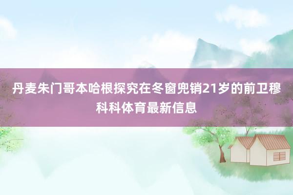 丹麦朱门哥本哈根探究在冬窗兜销21岁的前卫穆科科体育最新信息