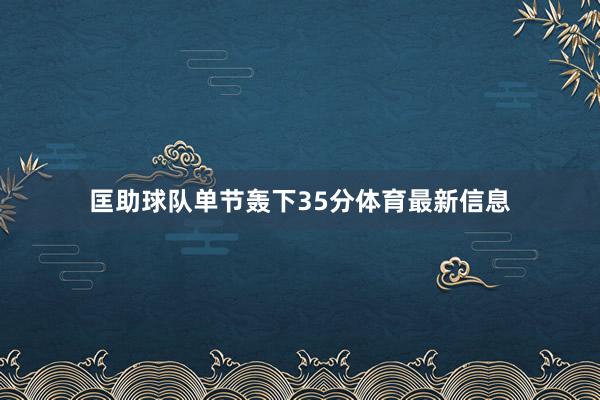 匡助球队单节轰下35分体育最新信息