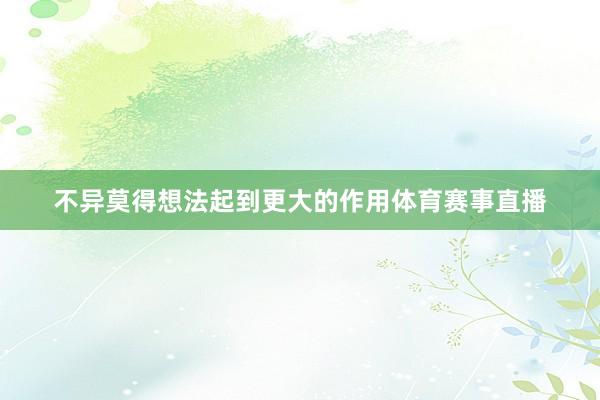不异莫得想法起到更大的作用体育赛事直播