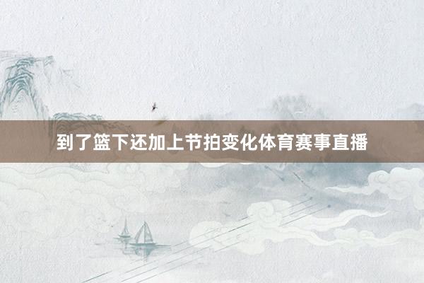 到了篮下还加上节拍变化体育赛事直播