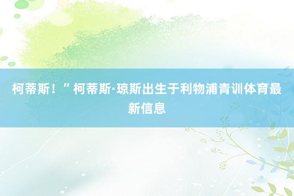 柯蒂斯！”柯蒂斯·琼斯出生于利物浦青训体育最新信息