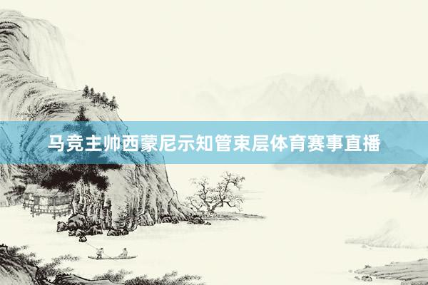 马竞主帅西蒙尼示知管束层体育赛事直播