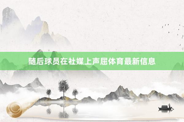随后球员在社媒上声屈体育最新信息