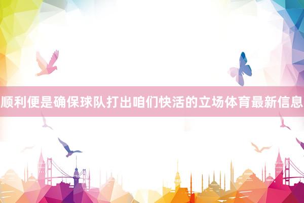 顺利便是确保球队打出咱们快活的立场体育最新信息