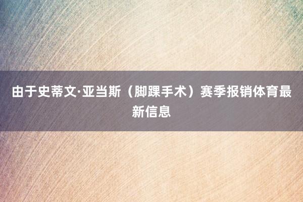 由于史蒂文·亚当斯（脚踝手术）赛季报销体育最新信息
