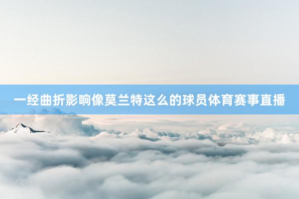 一经曲折影响像莫兰特这么的球员体育赛事直播