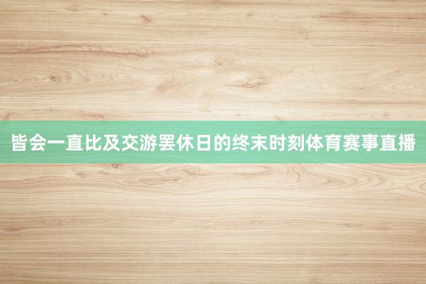 皆会一直比及交游罢休日的终末时刻体育赛事直播