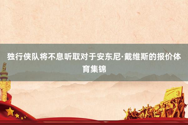 独行侠队将不息听取对于安东尼·戴维斯的报价体育集锦
