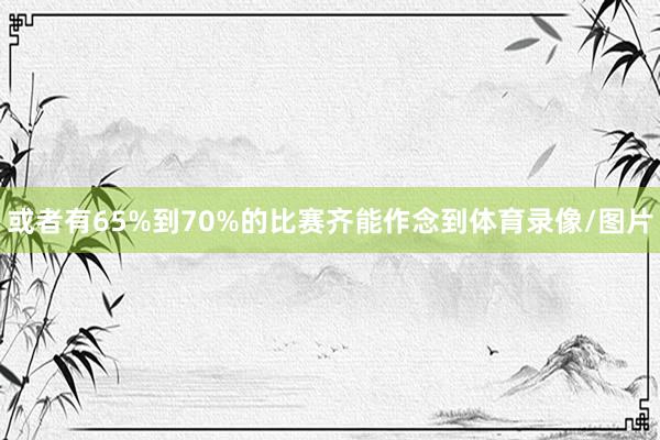 或者有65%到70%的比赛齐能作念到体育录像/图片